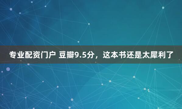 专业配资门户 豆瓣9.5分，这本书还是太犀利了