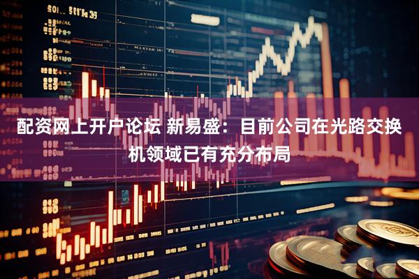 配资网上开户论坛 新易盛：目前公司在光路交换机领域已有充分布局
