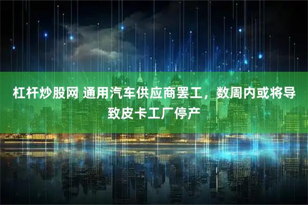 杠杆炒股网 通用汽车供应商罢工，数周内或将导致皮卡工厂停产