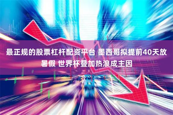 最正规的股票杠杆配资平台 墨西哥拟提前40天放暑假 世界杯叠加热浪成主因