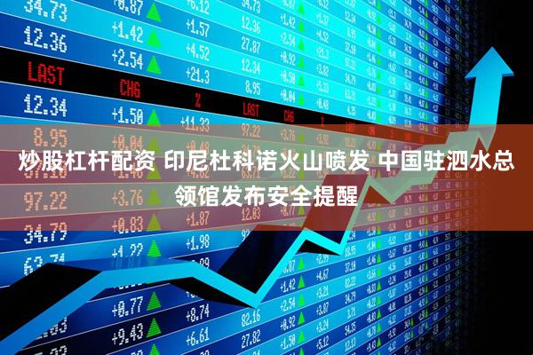 炒股杠杆配资 印尼杜科诺火山喷发 中国驻泗水总领馆发布安全提醒