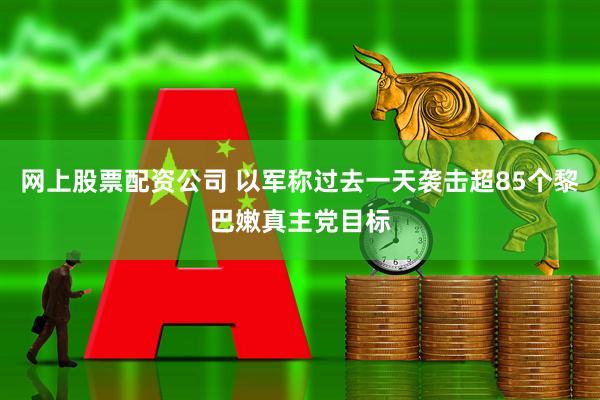 网上股票配资公司 以军称过去一天袭击超85个黎巴嫩真主党目标